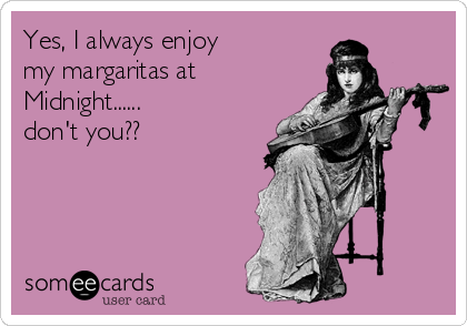 Yes, I always enjoy
my margaritas at
Midnight......
don't you?? 