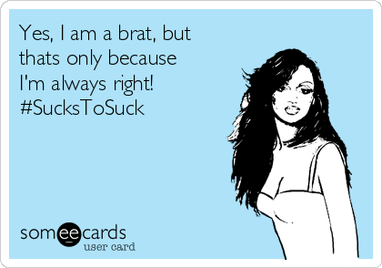 Yes, I am a brat, but
thats only because
I'm always right! 
#SucksToSuck