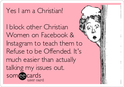 Yes I am a Christian!

I block other Christian
Women on Facebook &
Instagram to teach them to
Refuse to be Offended. It's
much easier than actually
talking my issues out. 