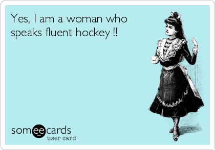 Yes, I am a woman who
speaks fluent hockey !!