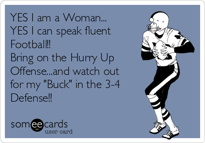YES I am a Woman...
YES I can speak fluent
Football!!
Bring on the Hurry Up
Offense...and watch out
for my "Buck" in the 3-4 
Defense!!