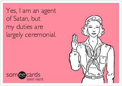 Yes, I am an agent
of Satan, but 
my duties are
largely ceremonial.

