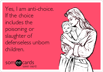 Yes, I am anti-choice.
If the choice
includes the
poisoning or
slaughter of
defenseless unborn
children.