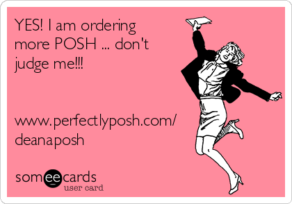 YES! I am ordering
more POSH ... don't
judge me!!!


www.perfectlyposh.com/
deanaposh