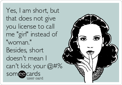 Yes, I am short, but
that does not give
you license to call
me "girl" instead of
"woman."
Besides, short
doesn't mean I
can't kick your @#%