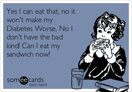 Yes I can eat that, no it
won't make my
Diabetes Worse, No I
don't have the bad
kind! Can I eat my
sandwich now!