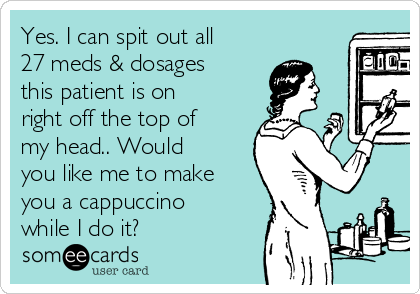 Yes. I can spit out all
27 meds & dosages
this patient is on
right off the top of
my head.. Would
you like me to make
you a cappuccino
while I do it? 