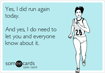 Yes, I did run again
today. 

And yes, I do need to
let you and everyone
know about it. 