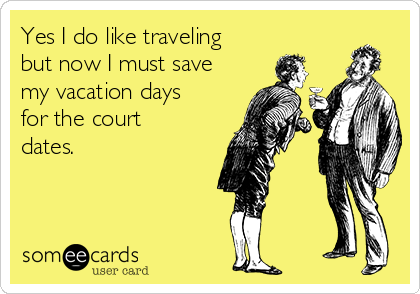 Yes I do like traveling
but now I must save
my vacation days
for the court
dates.