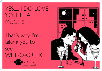 YES..... I DO LOVE
YOU THAT
MUCH!!

That's why I'm
taking you to
see
WILL-O-CREEK 