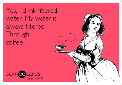 Yes, I drink filtered
water. My water is
always filtered.
Through
coffee.