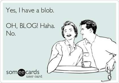 Yes, I have a blob.

OH, BLOG! Haha.
No.