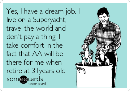 Yes, I have a dream job. I
live on a Superyacht,
travel the world and
don't pay a thing. I
take comfort in the
fact that AA will be
there for me when I
retire at 31years old