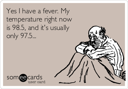 Yes I have a fever. My
temperature right now
is 98.5, and it's usually
only 97.5...
