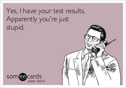Yes, I have your test results.
Apparently you're just
stupid. 