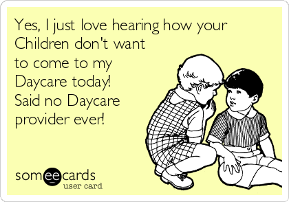 Yes, I just love hearing how your
Children don't want
to come to my
Daycare today!
Said no Daycare
provider ever! 