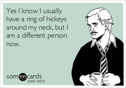 Yes I know I usually
have a ring of hickeys
around my neck, but I
am a different person
now.