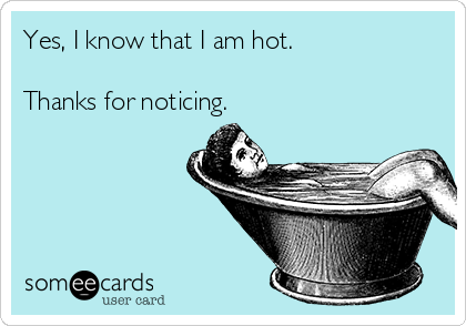 Yes, I know that I am hot.

Thanks for noticing. 