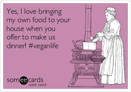 Yes, I love bringing
my own food to your
house when you
offer to make us
dinner! #veganlife