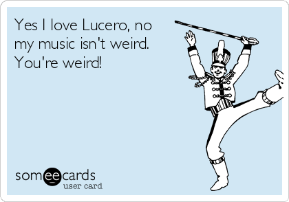 Yes I love Lucero, no
my music isn't weird. 
You're weird! 