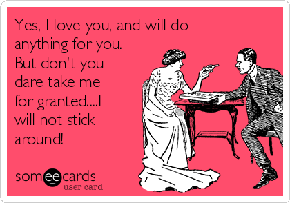 Yes, I love you, and will do
anything for you.
But don't you
dare take me
for granted....I
will not stick
around!