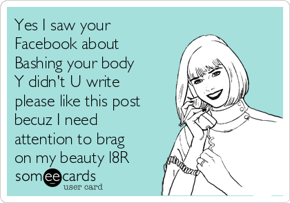 Yes I saw your
Facebook about
Bashing your body
Y didn't U write
please like this post
becuz I need
attention to brag
on my beauty l8R