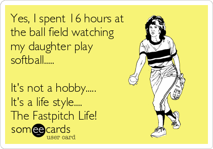 Yes, I spent 16 hours at
the ball field watching
my daughter play
softball.....

It's not a hobby.....
It's a life style....
The Fastpitch Life!