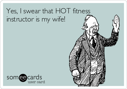 Yes, I swear that HOT fitness
instructor is my wife!