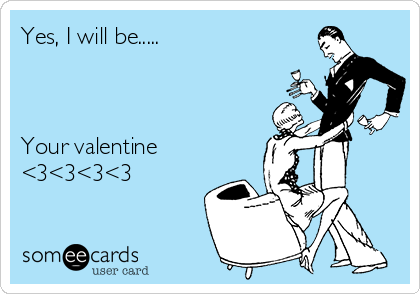 Yes, I will be..... Your valentine