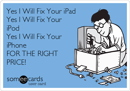 Yes I Will Fix Your iPad
Yes I Will Fix Your
iPod
Yes I Will Fix Your
iPhone 
FOR THE RIGHT
PRICE!