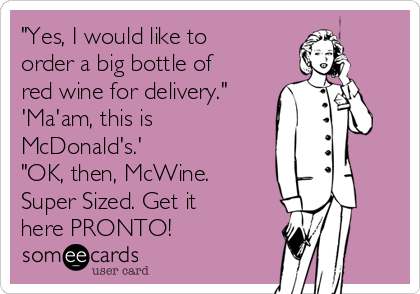 "Yes, I would like to
order a big bottle of
red wine for delivery."
'Ma'am, this is
McDonald's.'
"OK, then, McWine.
Super Sized. Get it
here PRONTO!