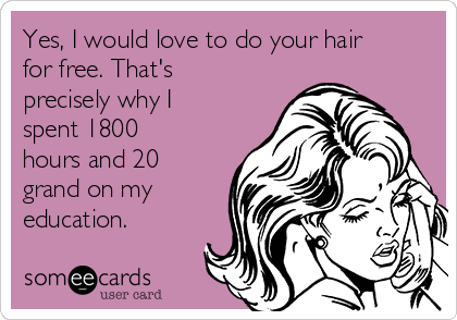 Yes, I would love to do your hair
for free. That's
precisely why I
spent 1800
hours and 20
grand on my
education.