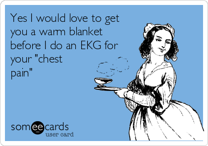 Yes I would love to get
you a warm blanket
before I do an EKG for
your "chest
pain"