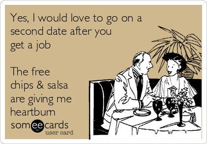 Yes, I would love to go on a
second date after you
get a job

The free
chips & salsa
are giving me
heartburn