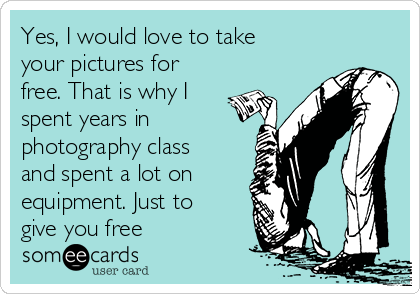 Yes, I would love to take
your pictures for
free. That is why I
spent years in
photography class
and spent a lot on
equipment. Just to
give you free