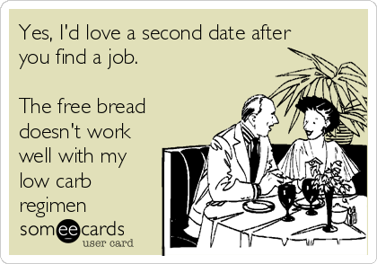 Yes, I'd love a second date after
you find a job. 

The free bread
doesn't work
well with my
low carb
regimen