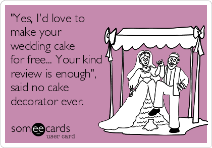 "Yes, I'd love to
make your
wedding cake
for free... Your kind
review is enough",
said no cake
decorator ever.