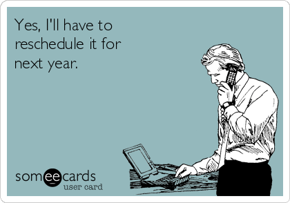 Yes, I'll have to
reschedule it for 
next year. 