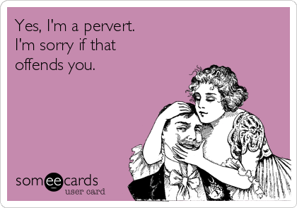 Yes, I'm a pervert. 
I'm sorry if that
offends you.