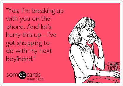"Yes, I'm breaking up
with you on the
phone. And let's
hurry this up - I've
got shopping to
do with my next
boyfriend."