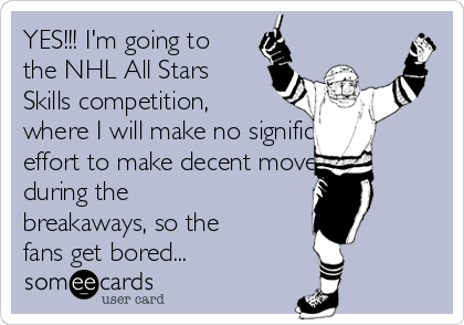 YES!!! I'm going to
the NHL All Stars
Skills competition,
where I will make no significant
effort to make decent moves        
during the
breakaways, so the
fans get bored...