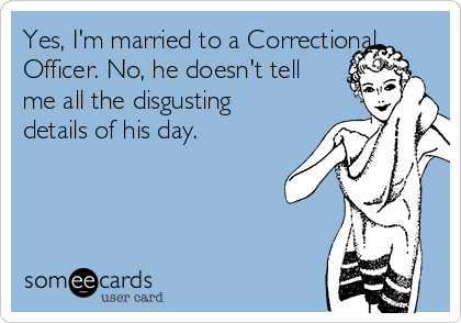 Yes, I'm married to a Correctional
Officer. No, he doesn't tell
me all the disgusting
details of his day.