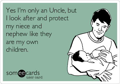 Yes I'm only an Uncle, but
I look after and protect
my niece and
nephew like they
are my own
children.