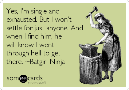 Yes, I'm single and
exhausted. But I won't
settle for just anyone. And
when I find him, he
will know I went
through hell to get
there. ~Batgirl Ninja