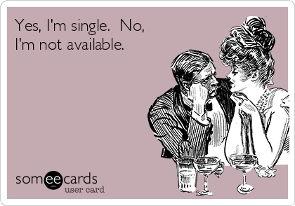 Yes, I'm single.  No,
I'm not available.