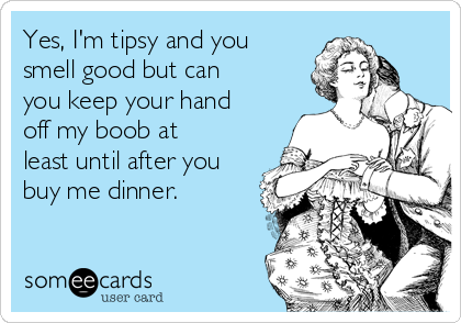 Yes, I'm tipsy and you
smell good but can
you keep your hand
off my boob at
least until after you
buy me dinner. 