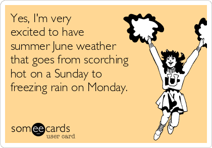 Yes, I'm very
excited to have
summer June weather
that goes from scorching
hot on a Sunday to
freezing rain on Monday. 