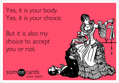 Yes, it is your body. 
Yes, it is your choice.

But it is also my
choice to accept
you or not.