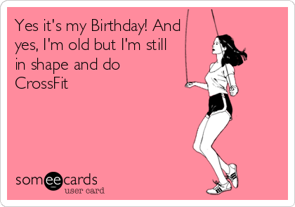 Yes it's my Birthday! And
yes, I'm old but I'm still
in shape and do
CrossFit