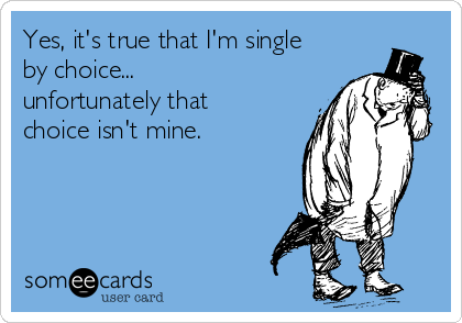Yes, it's true that I'm single
by choice...
unfortunately that
choice isn't mine.